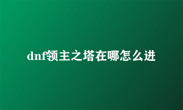 dnf领主之塔在哪怎么进