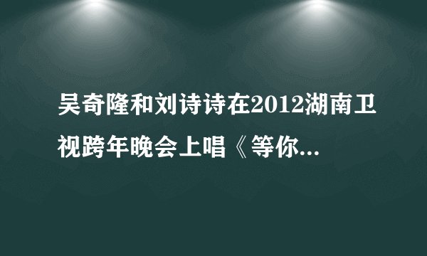 吴奇隆和刘诗诗在2012湖南卫视跨年晚会上唱《等你的季节》的高清视频下载