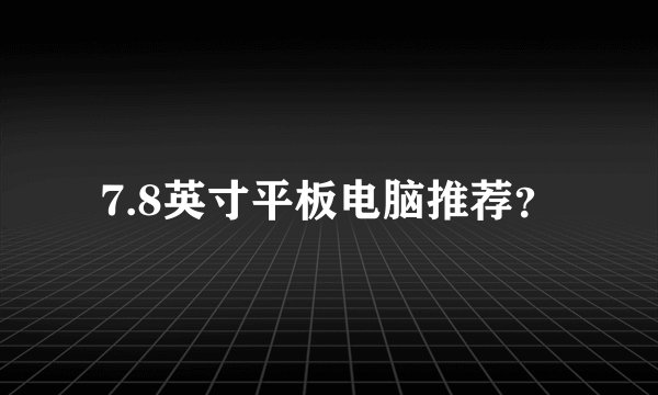 7.8英寸平板电脑推荐？