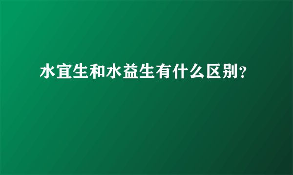 水宜生和水益生有什么区别？