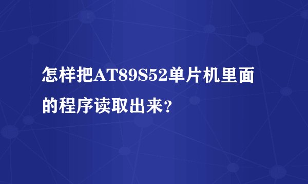 怎样把AT89S52单片机里面的程序读取出来？