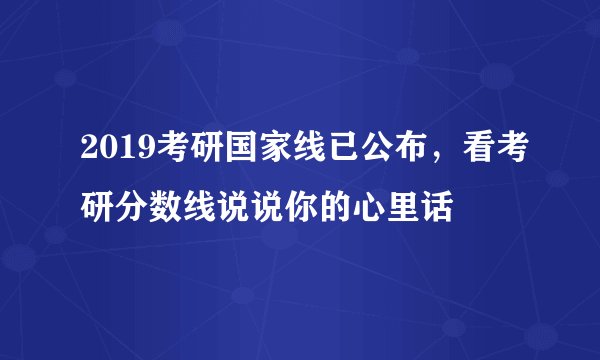 2019考研国家线已公布,看考研分数线说说你的心里话