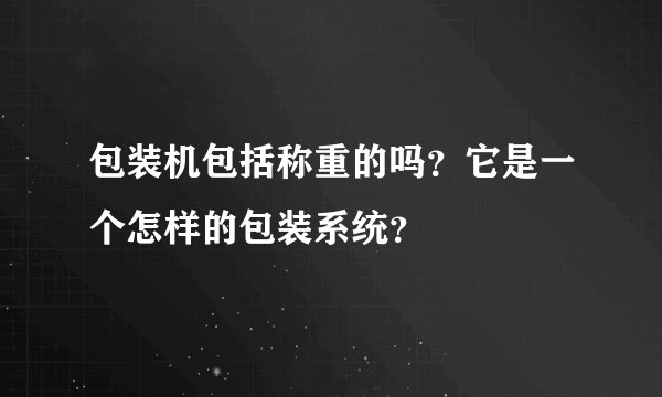 包装机包括称重的吗？它是一个怎样的包装系统？