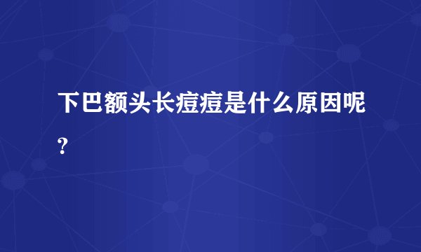 下巴额头长痘痘是什么原因呢？