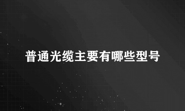 普通光缆主要有哪些型号