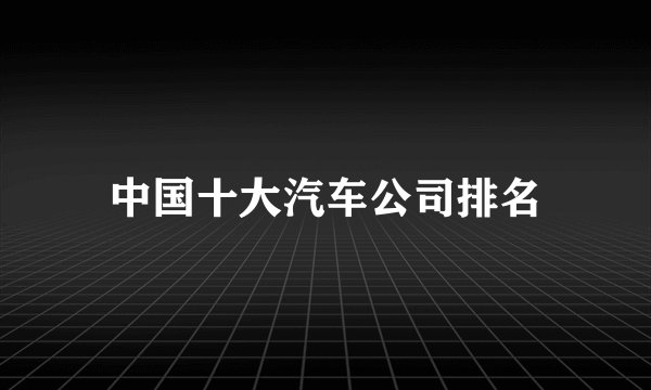 中国十大汽车公司排名