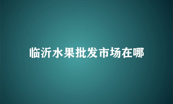 临沂水果批发市场在哪