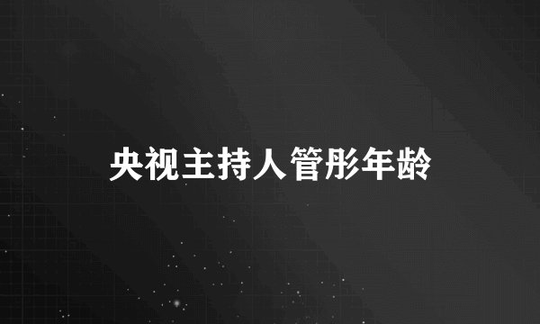 央视主持人管彤年龄