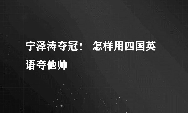 宁泽涛夺冠！ 怎样用四国英语夸他帅