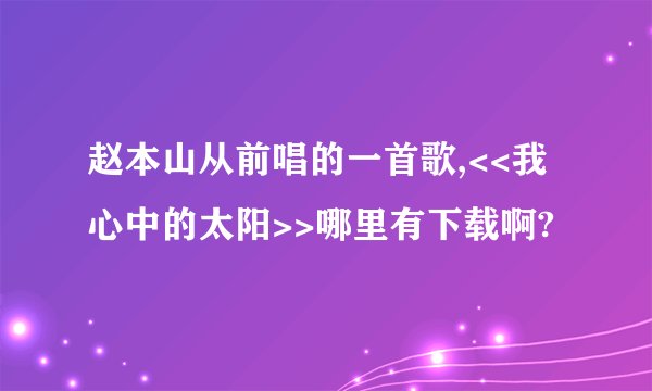 赵本山从前唱的一首歌,<<我心中的太阳>>哪里有下载啊?