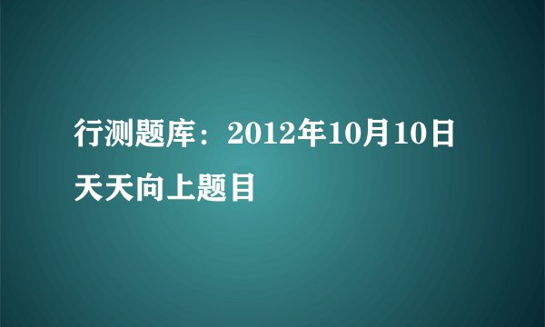 行测题库:2012年10月10日天天向上题目