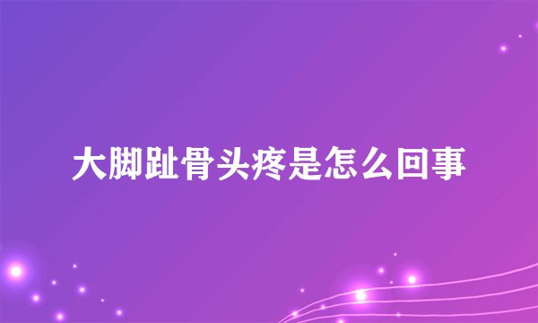 大脚趾骨头疼是怎么回事