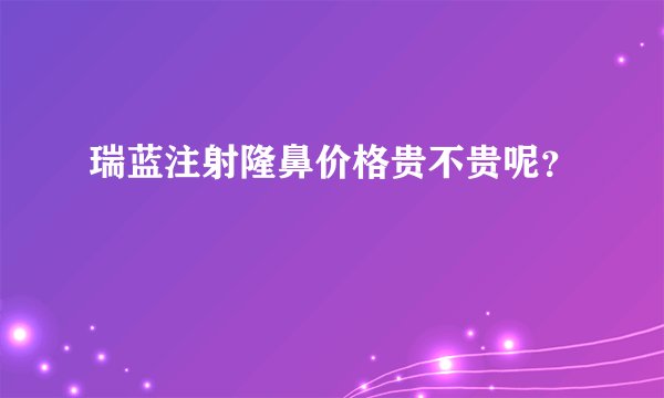 瑞蓝注射隆鼻价格贵不贵呢？