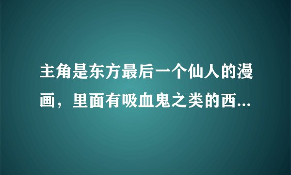 主角是东方最后一个仙人的漫画，里面有吸血鬼之类的西方魔幻生物，许
