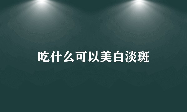 吃什么可以美白淡斑