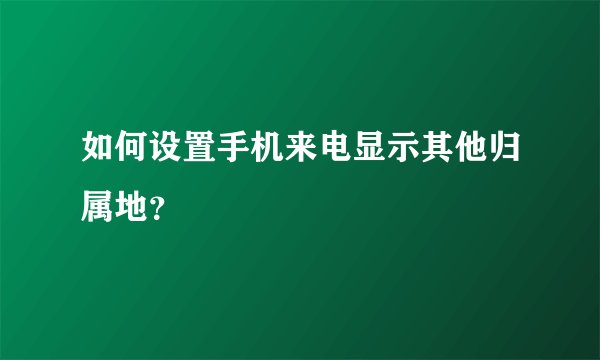 如何设置手机来电显示其他归属地？