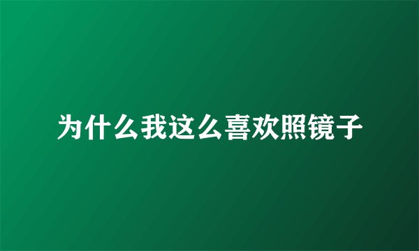 为什么我这么喜欢照镜子