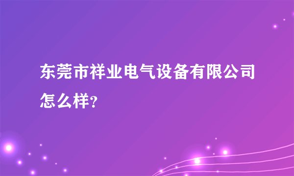 东莞市祥业电气设备有限公司怎么样？