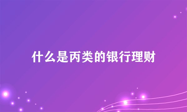 什么是丙类的银行理财