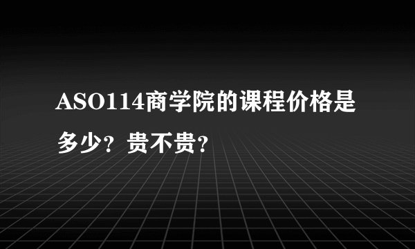 ASO114商学院的课程价格是多少？贵不贵？