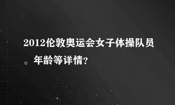 2012伦敦奥运会女子体操队员。年龄等详情？