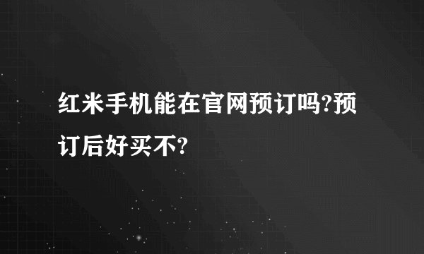 红米手机能在官网预订吗?预订后好买不?