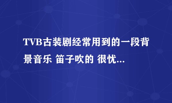 TVB古装剧经常用到的一段背景音乐 笛子吹的 很忧伤 凄凉