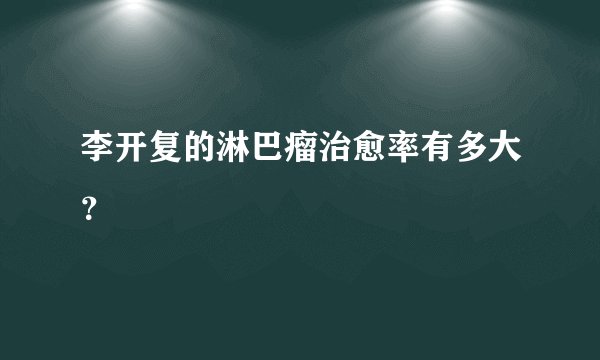 李开复的淋巴瘤治愈率有多大？