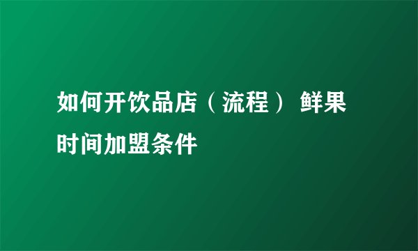 如何开饮品店（流程） 鲜果时间加盟条件