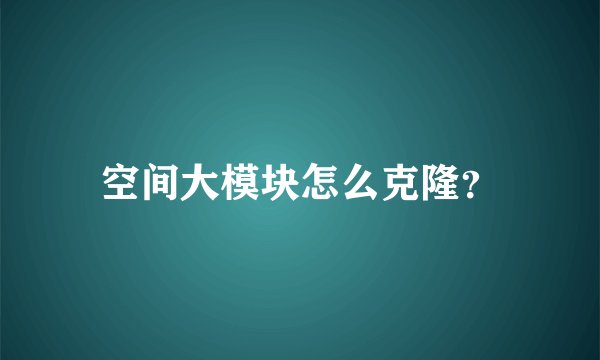 空间大模块怎么克隆？
