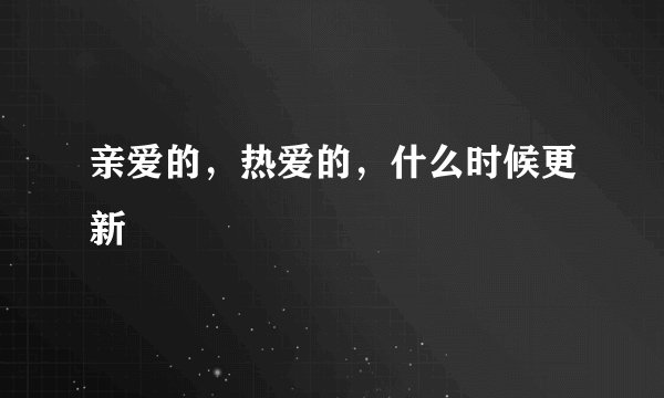 亲爱的，热爱的，什么时候更新