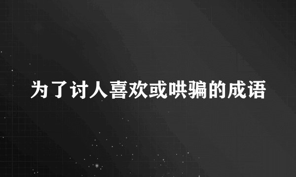 为了讨人喜欢或哄骗的成语