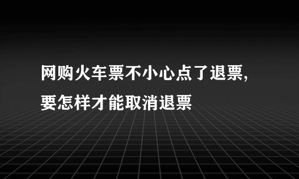网购火车票不小心点了退票,要怎样才能取消退票
