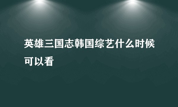 英雄三国志韩国综艺什么时候可以看