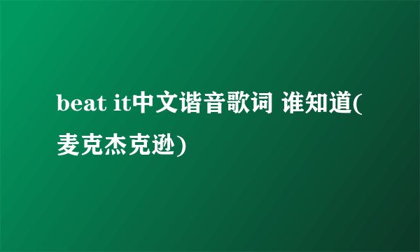 beat it中文谐音歌词 谁知道(麦克杰克逊)