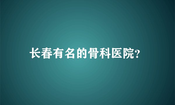 长春有名的骨科医院？