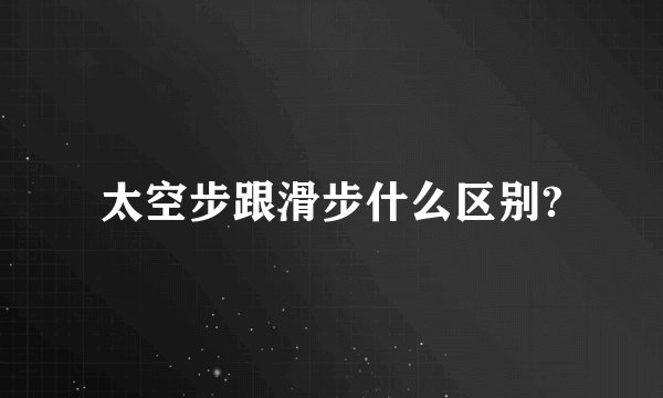 太空步跟滑步什么区别?