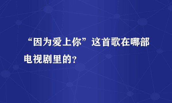 “因为爱上你”这首歌在哪部电视剧里的？