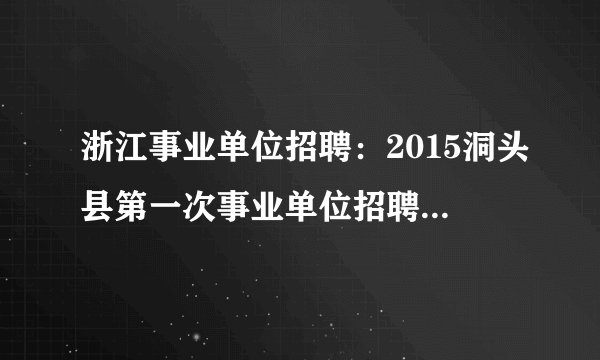 浙江事业单位招聘：2015洞头县第一次事业单位招聘17人公告（第一号）