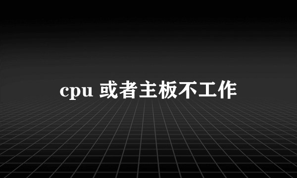 cpu 或者主板不工作