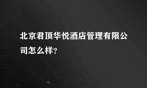 北京君顶华悦酒店管理有限公司怎么样？
