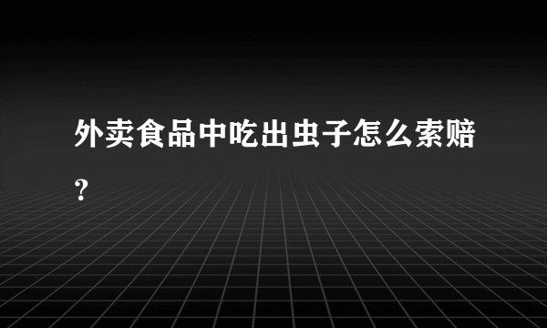 外卖食品中吃出虫子怎么索赔？