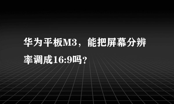 华为平板M3，能把屏幕分辨率调成16:9吗？