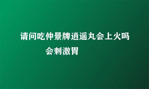 请问吃仲景牌逍遥丸会上火吗　　　会刺激胃