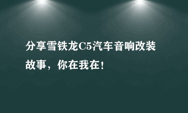 分享雪铁龙C5汽车音响改装故事，你在我在！