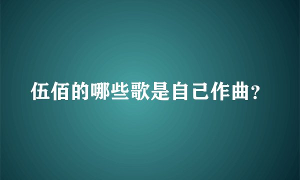 伍佰的哪些歌是自己作曲？