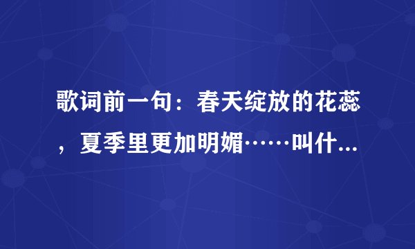 歌词前一句：春天绽放的花蕊，夏季里更加明媚……叫什么名字？