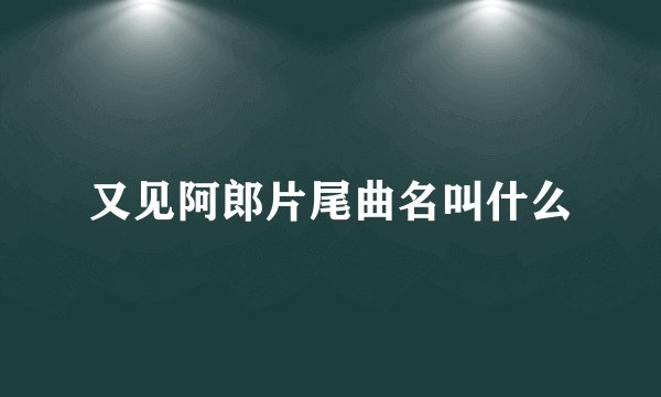 又见阿郎片尾曲名叫什么