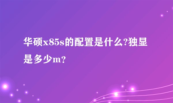 华硕x85s的配置是什么?独显是多少m？