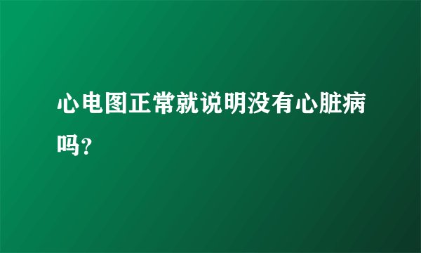 心电图正常就说明没有心脏病吗？
